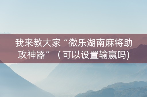 我来教大家“微乐湖南麻将助攻神器”（可以设置输赢吗)