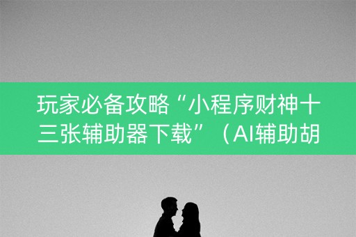 玩家必备攻略“小程序财神十三张辅助器下载”（AI辅助胡牌规则)