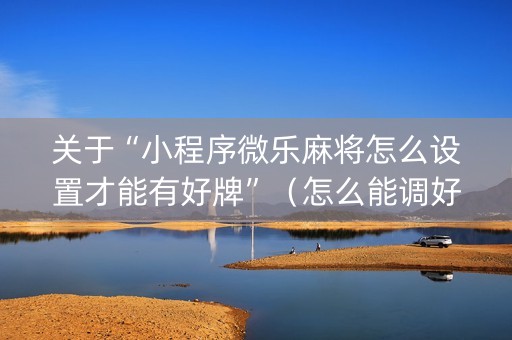 关于“小程序微乐麻将怎么设置才能有好牌”（怎么能调好牌)