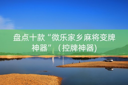 盘点十款“微乐家乡麻将变牌神器”（控牌神器)