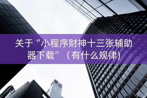 关于“小程序财神十三张辅助器下载”（有什么规律)