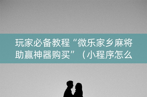 玩家必备教程“微乐家乡麻将助赢神器购买”（小程序怎么才会赢)