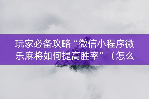 玩家必备攻略“微信小程序微乐麻将如何提高胜率”（怎么让系统给自己好牌)