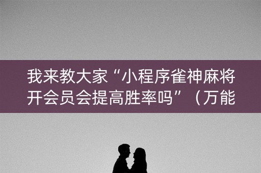 我来教大家“小程序雀神麻将开会员会提高胜率吗”（万能开挂器)