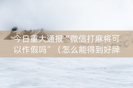 今日重大通报“微信打麻将可以作假吗”（怎么能得到好牌)