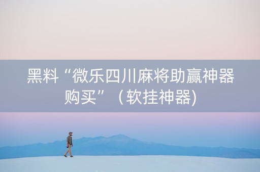 黑料“微乐四川麻将助赢神器购买”（软挂神器)