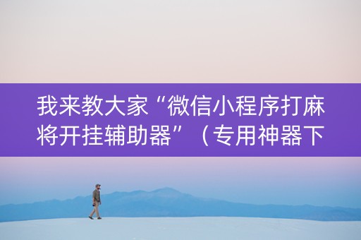 我来教大家“微信小程序打麻将开挂辅助器”（专用神器下载)