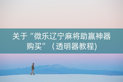 关于“微乐辽宁麻将助赢神器购买”（透明器教程)