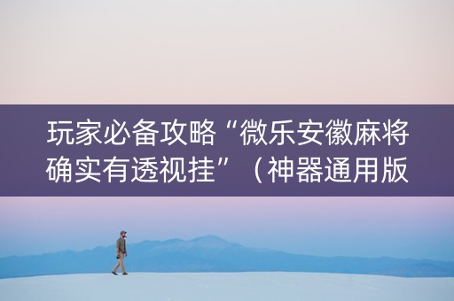 玩家必备攻略“微乐安徽麻将确实有透视挂”（神器通用版)