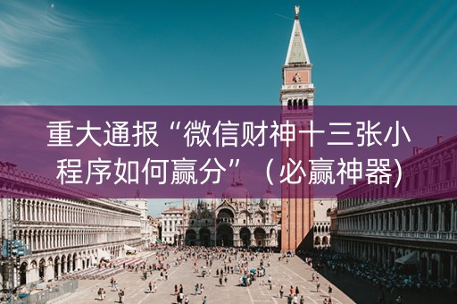重大通报“微信财神十三张小程序如何赢分”（必赢神器)