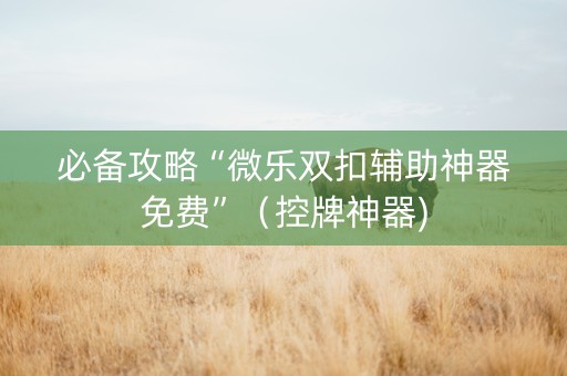 必备攻略“微乐双扣辅助神器免费”（控牌神器)
