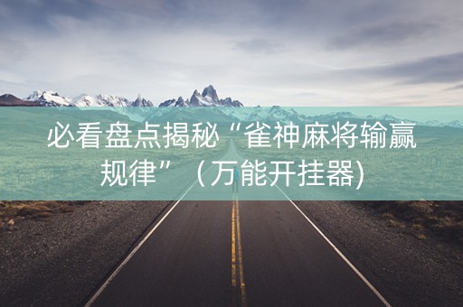 必看盘点揭秘“雀神麻将输赢规律”（万能开挂器)