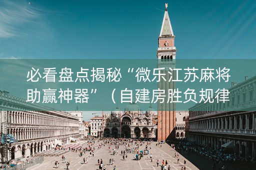 必看盘点揭秘“微乐江苏麻将助赢神器”（自建房胜负规律)
