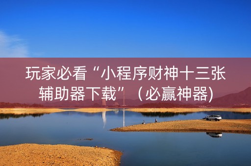 玩家必看“小程序财神十三张辅助器下载”（必赢神器)