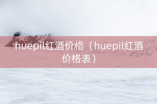 huepil红酒价格（huepil红酒价格表）