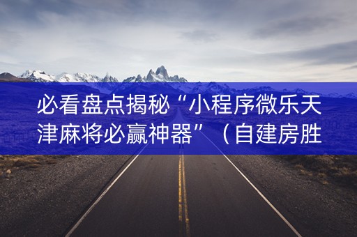 必看盘点揭秘“小程序微乐天津麻将必赢神器”（自建房胜负规律)