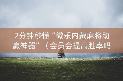 2分钟秒懂“微乐内蒙麻将助赢神器”（会员会提高胜率吗)