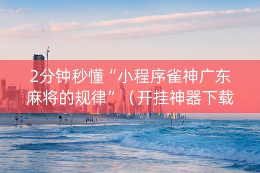 2分钟秒懂“小程序雀神广东麻将的规律”（开挂神器下载)