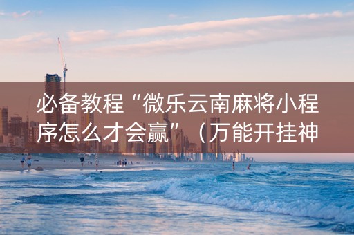 必备教程“微乐云南麻将小程序怎么才会赢”（万能开挂神器)