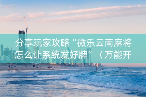 分享玩家攻略“微乐云南麻将怎么让系统发好牌”（万能开挂神器)