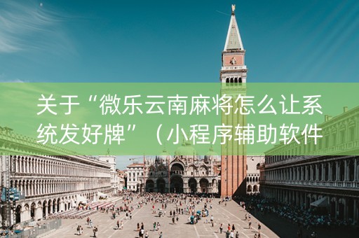 关于“微乐云南麻将怎么让系统发好牌”（小程序辅助软件)