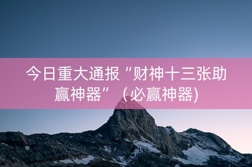 今日重大通报“财神十三张助赢神器”（必赢神器)