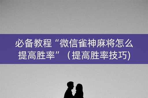 必备教程“微信雀神麻将怎么提高胜率”（提高胜率技巧)