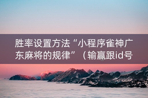 胜率设置方法“小程序雀神广东麻将的规律”（输赢跟id号有关系吗)