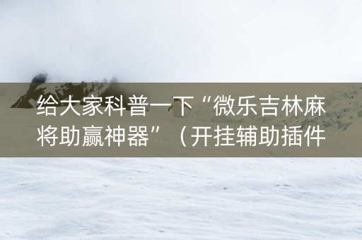 给大家科普一下“微乐吉林麻将助赢神器”（开挂辅助插件)