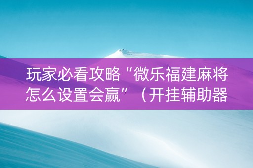 玩家必看攻略“微乐福建麻将怎么设置会赢”（开挂辅助器脚本)