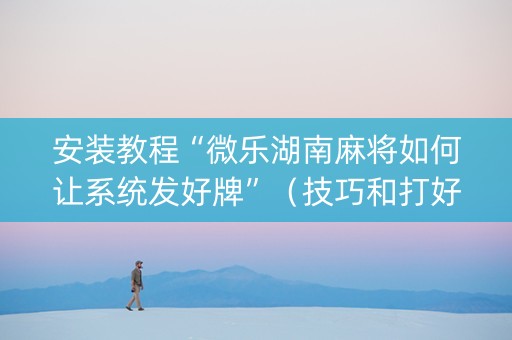 安装教程“微乐湖南麻将如何让系统发好牌”（技巧和打好牌方法)