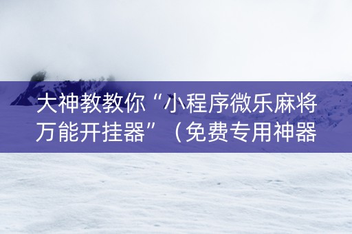 大神教教你“小程序微乐麻将万能开挂器”（免费专用神器)