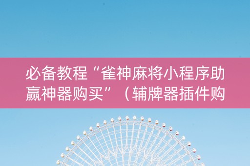 必备教程“雀神麻将小程序助赢神器购买”（辅牌器插件购买)