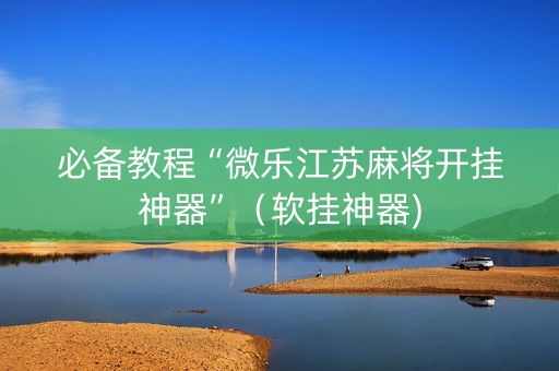 必备教程“微乐江苏麻将开挂神器”（软挂神器)