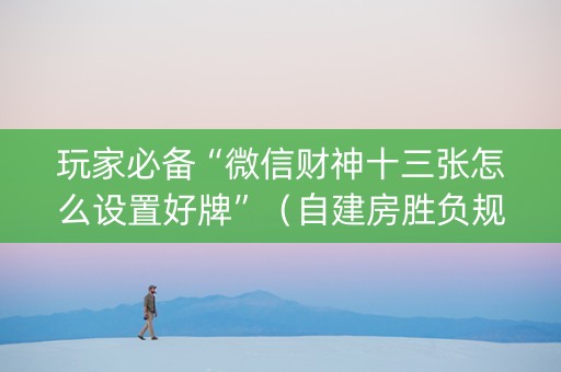 玩家必备“微信财神十三张怎么设置好牌”（自建房胜负规律)