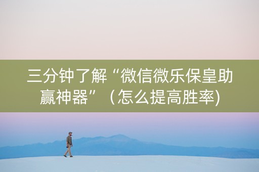 三分钟了解“微信微乐保皇助赢神器”（怎么提高胜率)