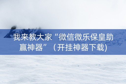 我来教大家“微信微乐保皇助赢神器”（开挂神器下载)