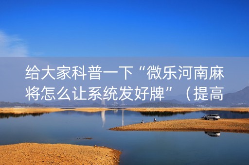 给大家科普一下“微乐河南麻将怎么让系统发好牌”（提高胜率软件)
