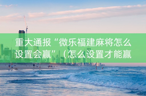 重大通报“微乐福建麻将怎么设置会赢”（怎么设置才能赢)