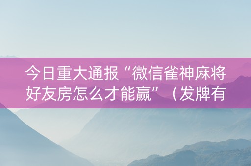 今日重大通报“微信雀神麻将好友房怎么才能赢”（发牌有什么规律吗)