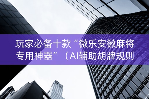 玩家必备十款“微乐安徽麻将专用神器”（AI辅助胡牌规则)
