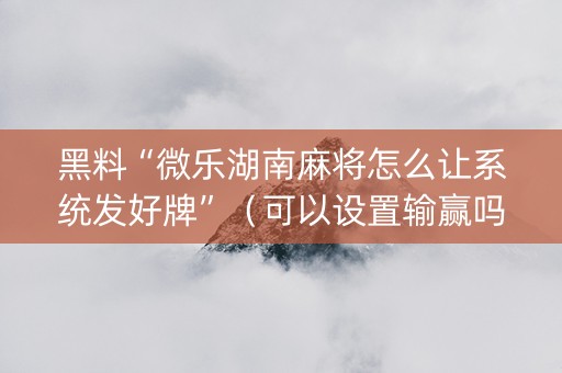 黑料“微乐湖南麻将怎么让系统发好牌”（可以设置输赢吗)