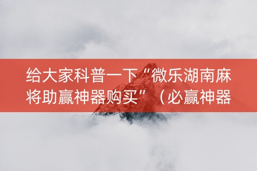 给大家科普一下“微乐湖南麻将助赢神器购买”（必赢神器)