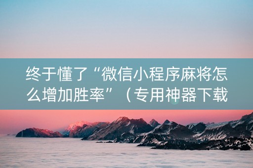 终于懂了“微信小程序麻将怎么增加胜率”（专用神器下载)