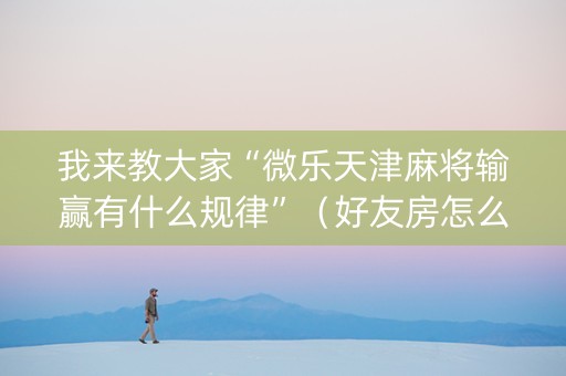 我来教大家“微乐天津麻将输赢有什么规律”（好友房怎么才能赢)