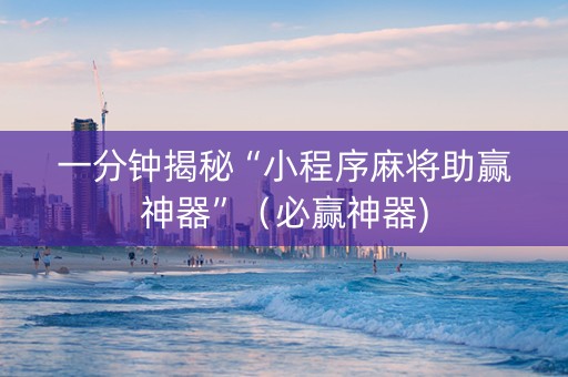 一分钟揭秘“小程序麻将助赢神器”（必赢神器)