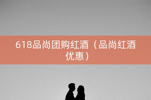 618品尚团购红酒（品尚红酒 优惠）