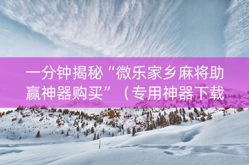 一分钟揭秘“微乐家乡麻将助赢神器购买”（专用神器下载)