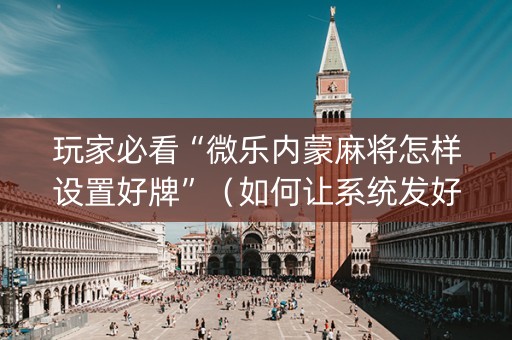 玩家必看“微乐内蒙麻将怎样设置好牌”（如何让系统发好牌)