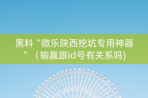 黑料“微乐陕西挖坑专用神器”（输赢跟id号有关系吗)